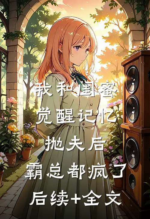 我和闺蜜觉醒记忆抛夫后，霸总都疯了后续+全文