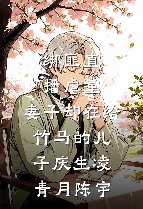绑匪直播虐童，妻子却在给竹马的儿子庆生凌青月陈宇