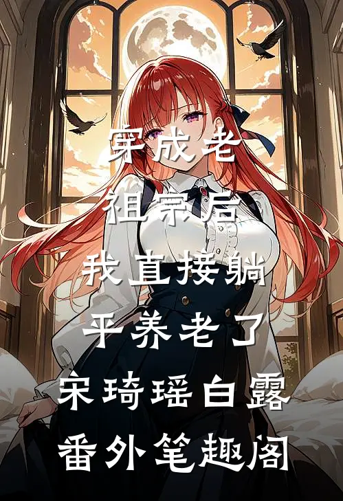 穿成老祖宗后，我直接躺平养老了：宋琦瑶白露番外笔趣阁