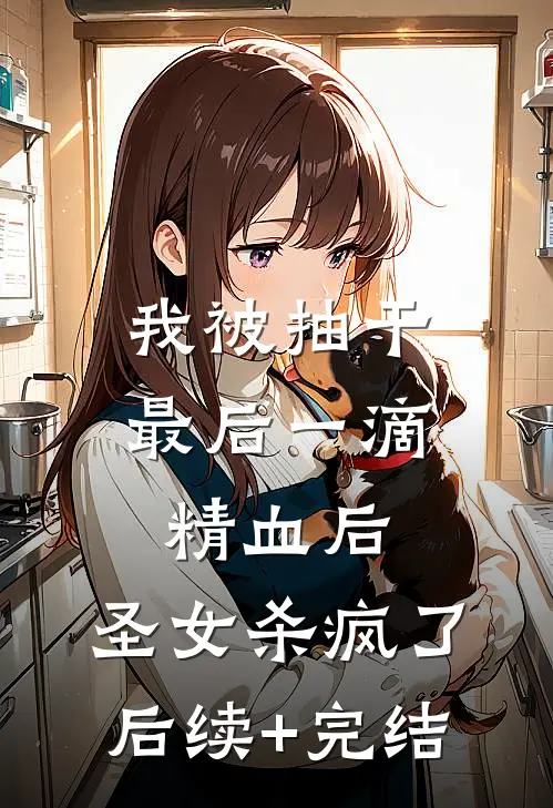 我被抽干最后一滴精血后，圣女杀疯了后续+完结