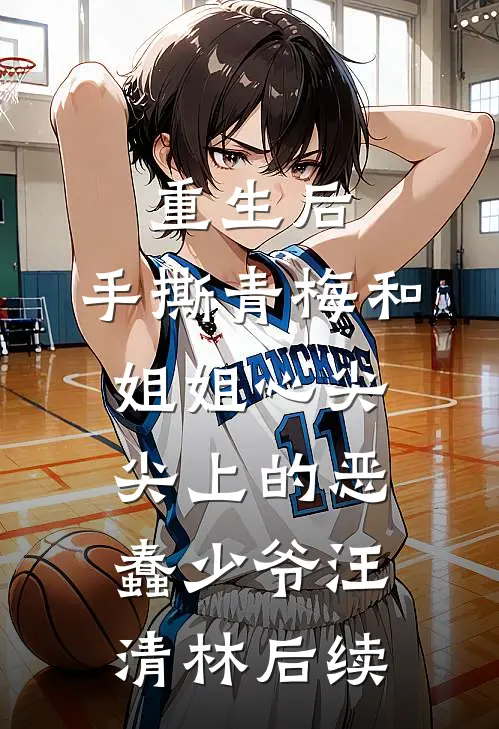 重生后，手撕青梅和姐姐心尖尖上的恶蠢少爷汪清林后续