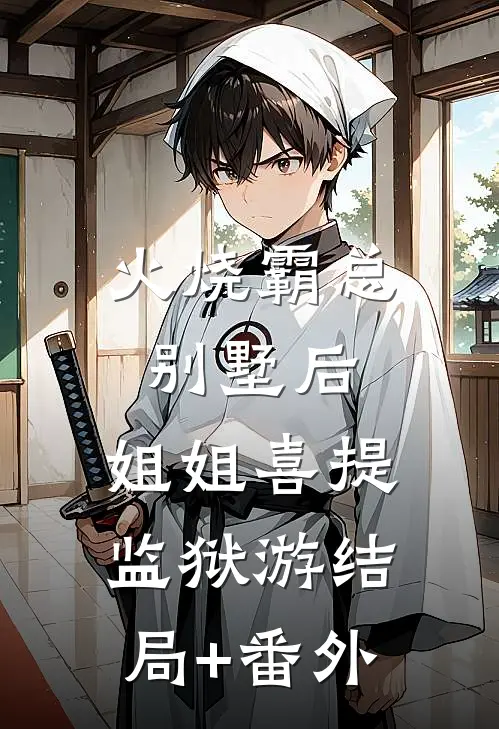 火烧霸总别墅后，姐姐喜提监狱游结局+番外