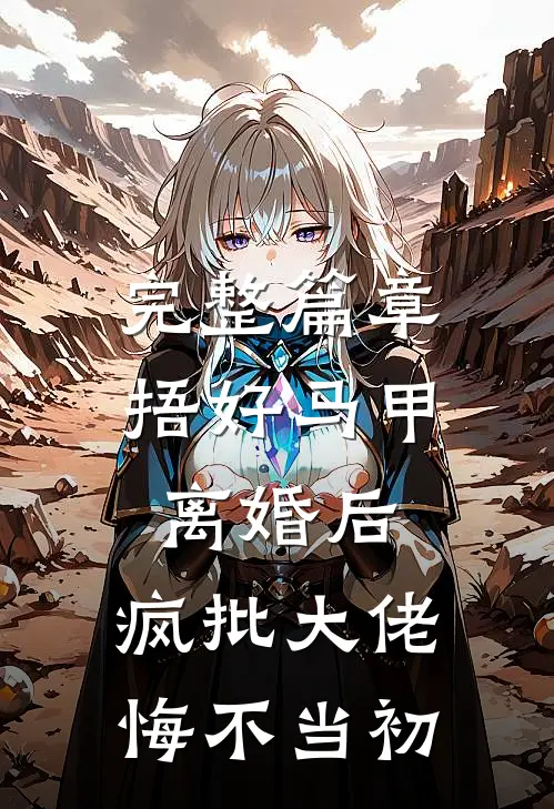 完整篇章捂好马甲离婚后，疯批大佬悔不当初