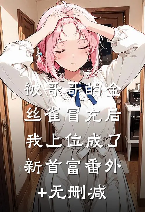 被哥哥的金丝雀冒充后，我上位成了新首富番外+无删减
