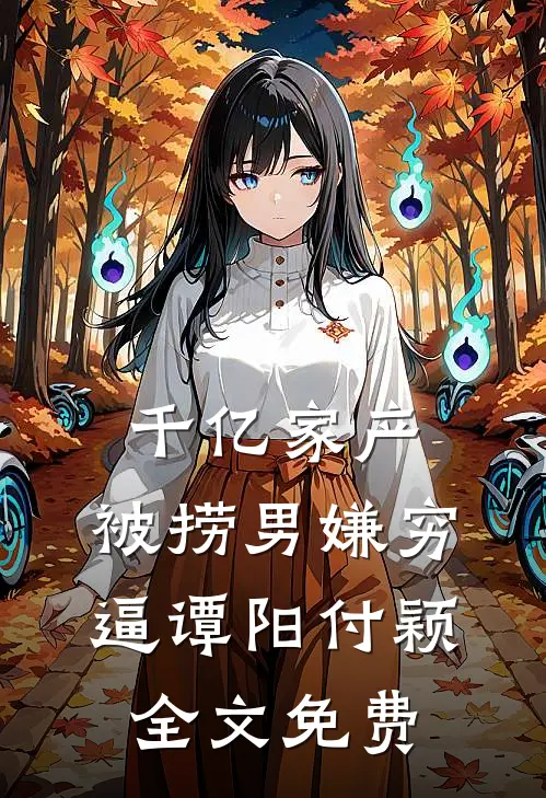千亿家产，被捞男嫌穷逼谭阳付颖全文免费