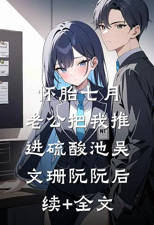 怀胎七月，老公把我推进硫酸池吴文珊阮阮后续+全文