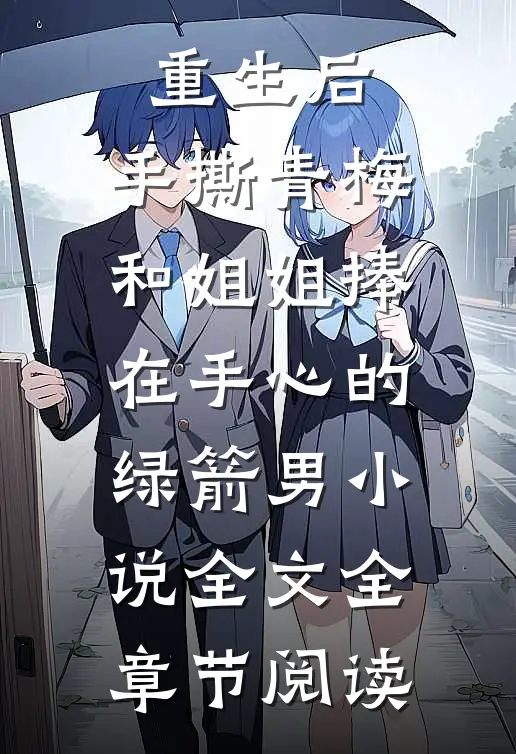 重生后，手撕青梅和姐姐捧在手心的绿箭男小说全文全章节阅读