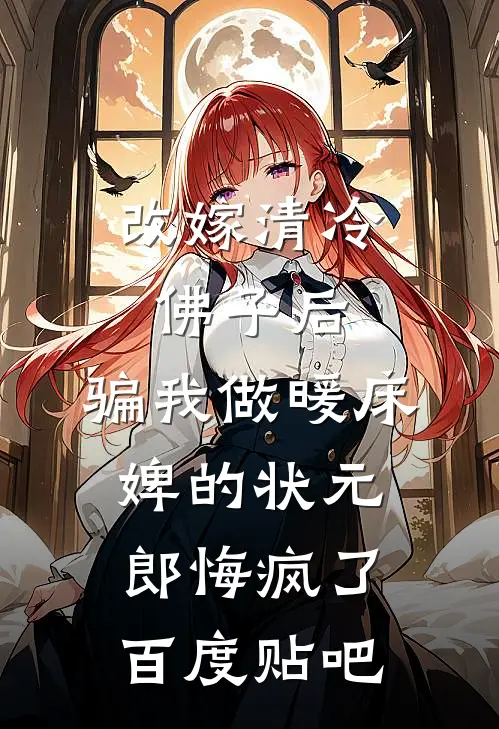 改嫁清冷佛子后，骗我做暖床婢的状元郎悔疯了百度贴吧
