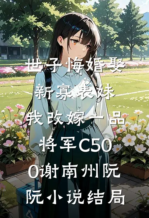世子悔婚娶新寡表妹，我改嫁一品将军C500谢南州阮阮小说结局