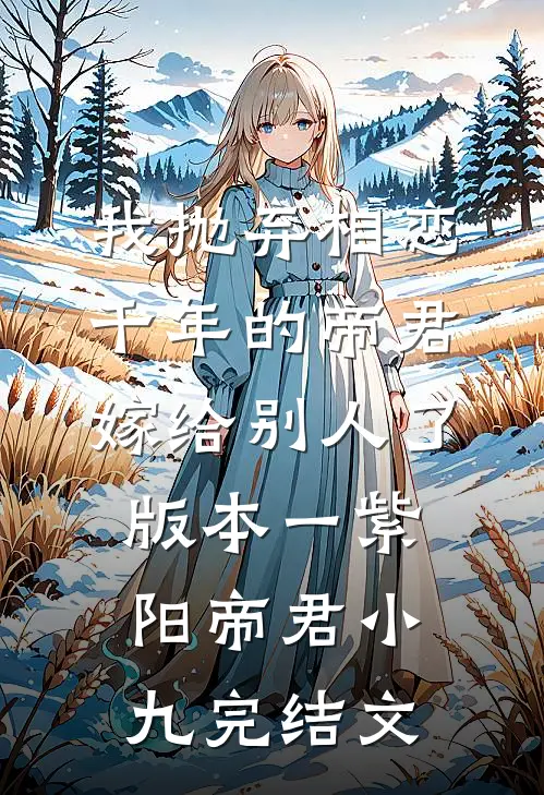 我抛弃相恋千年的帝君嫁给别人了 版本一紫阳帝君小九完结文