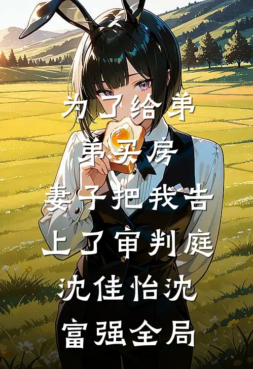 为了给弟弟买房，妻子把我告上了审判庭沈佳怡沈富强全局