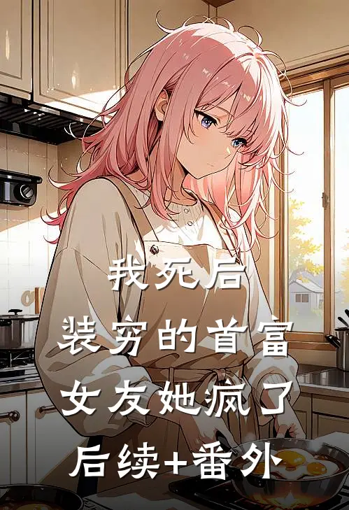 我死后，装穷的首富女友她疯了后续+番外