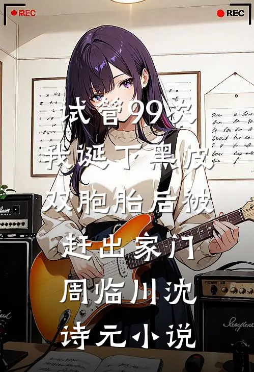 试管99次，我诞下黑皮双胞胎后被赶出家门周临川沈诗元小说