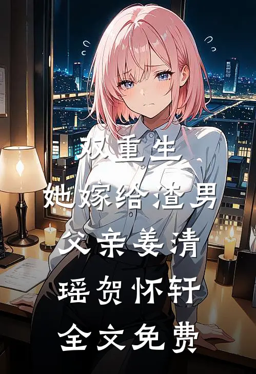 双重生：她嫁给渣男父亲姜清瑶贺怀轩全文免费