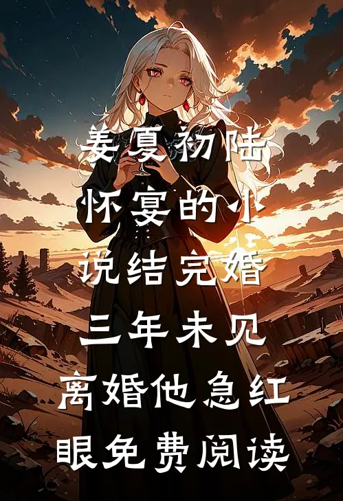 姜夏初陆怀宴的小说结完婚三年未见，离婚他急红眼免费阅读