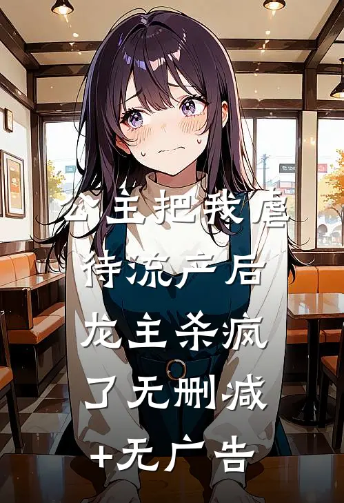 公主把我虐待流产后，龙主杀疯了无删减+无广告
