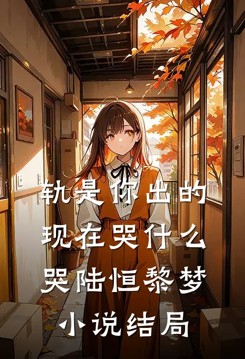 轨是你出的，现在哭什么哭陆恒黎梦小说结局