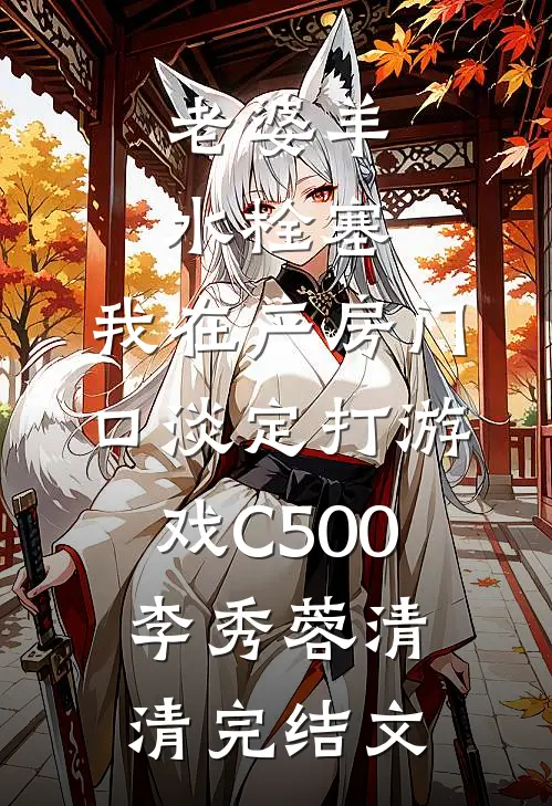 老婆羊水栓塞，我在产房门口淡定打游戏C500李秀蓉清清完结文