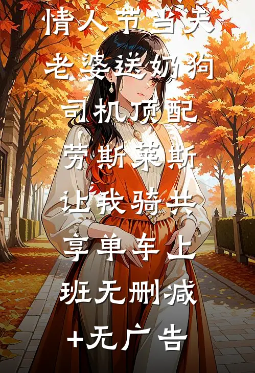 情人节当天老婆送奶狗司机顶配劳斯莱斯，让我骑共享单车上班无删减+无广告