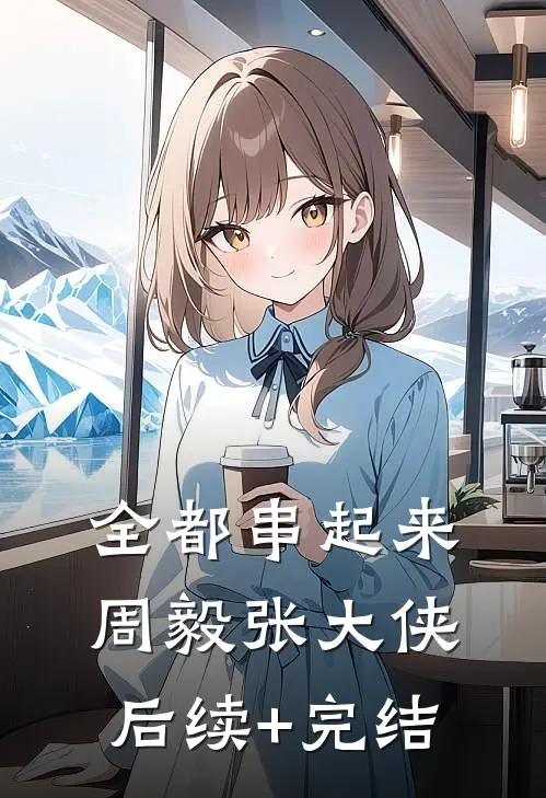 全都串起来周毅张大侠后续+完结