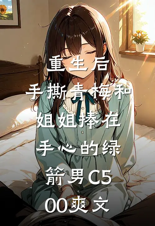 重生后，手撕青梅和姐姐捧在手心的绿箭男C500爽文