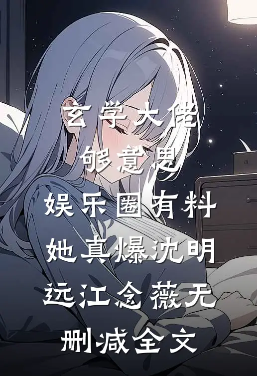 玄学大佬够意思，娱乐圈有料她真爆沈明远江念薇无删减全文