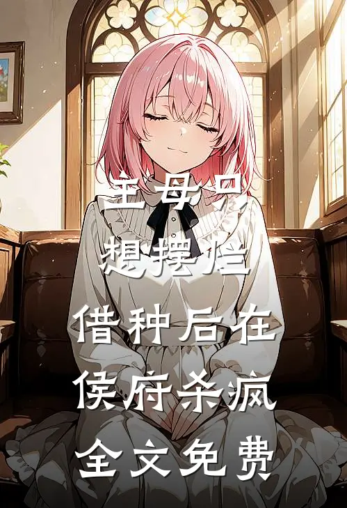 主母只想摆烂，借种后在侯府杀疯全文免费