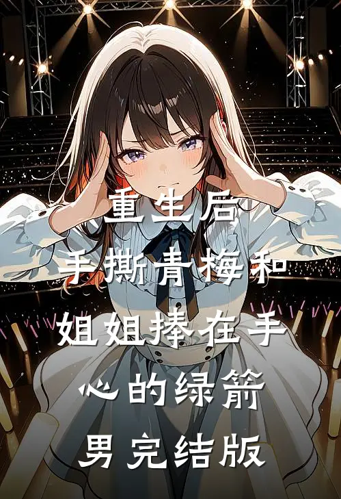 重生后，手撕青梅和姐姐捧在手心的绿箭男完结版