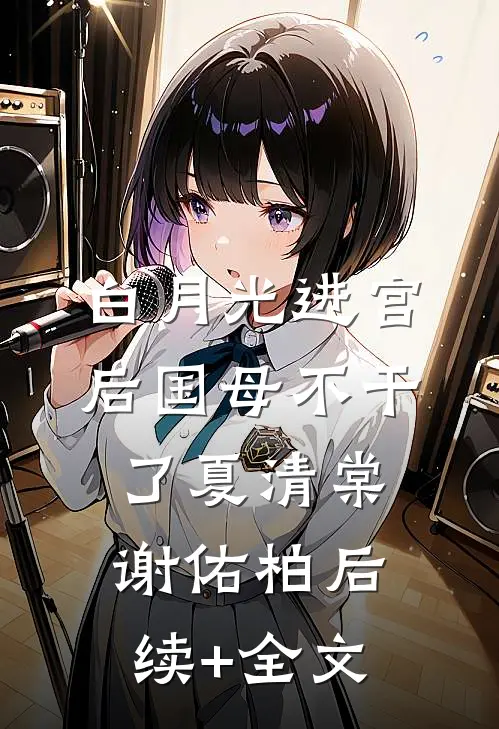 白月光进宫后国母不干了夏清棠谢佑柏后续+全文