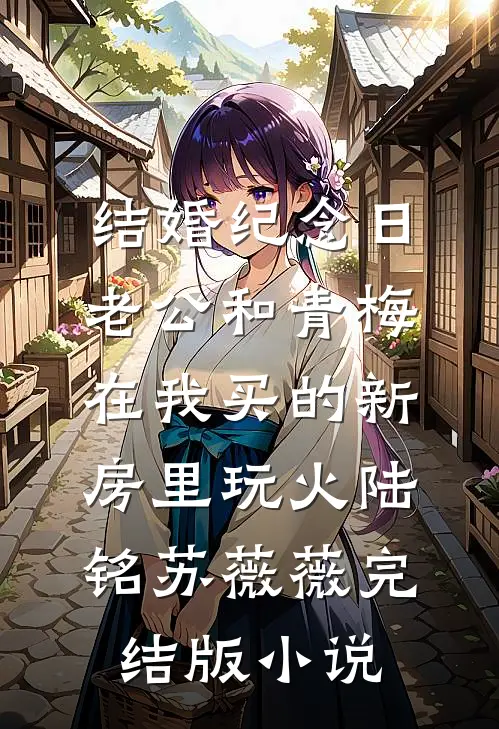 结婚纪念日，老公和青梅在我买的新房里玩火陆铭苏薇薇完结版小说