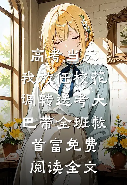 高考当天，我放任校花调转送考大巴带全班救首富免费阅读全文