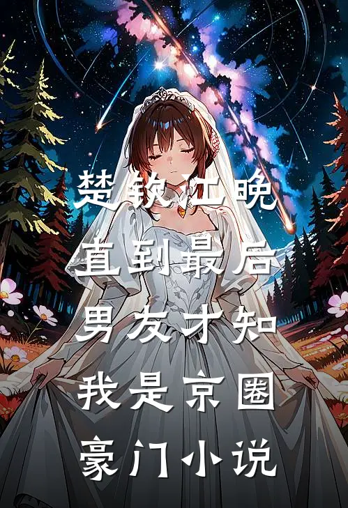 楚钦江晚直到最后，男友才知我是京圈豪门小说