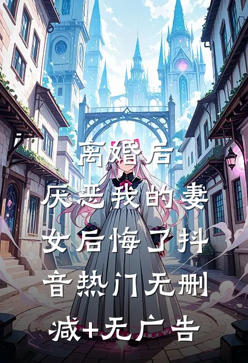 离婚后，厌恶我的妻女后悔了抖音热门无删减+无广告