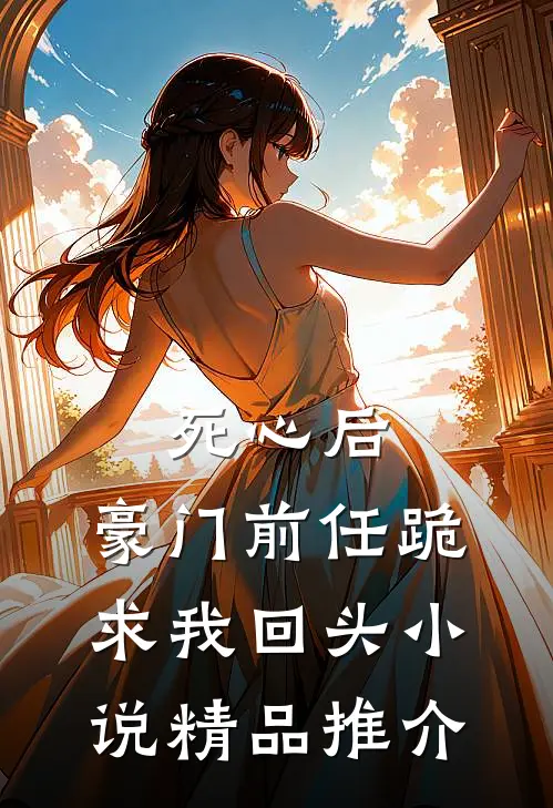 死心后,豪门前任跪求我回头小说精品推介