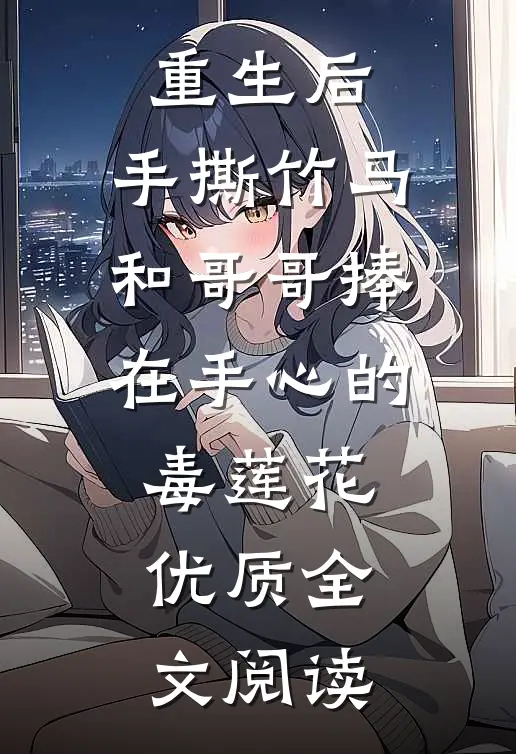 重生后，手撕竹马和哥哥捧在手心的毒莲花优质全文阅读
