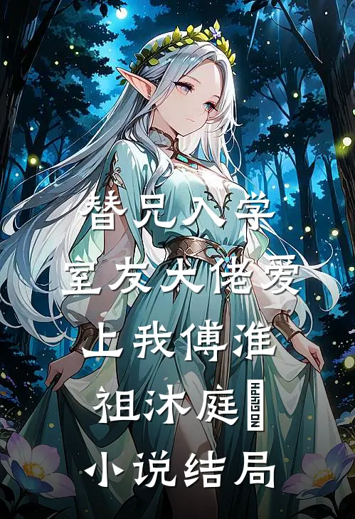 替兄入学，室友大佬爱上我傅淮祖沐庭祎小说结局