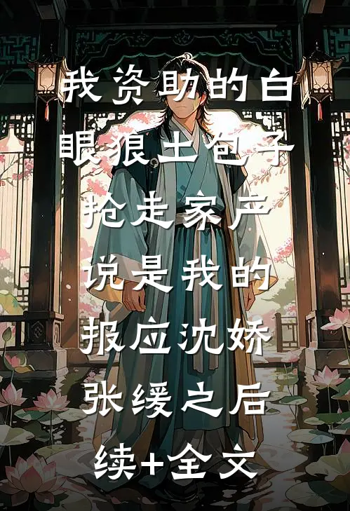 我资助的白眼狼土包子抢走家产，说是我的报应沈娇张缓之后续+全文