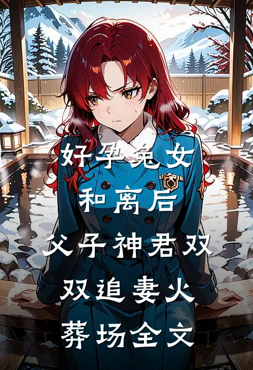 好孕兔女和离后，父子神君双双追妻火葬场全文