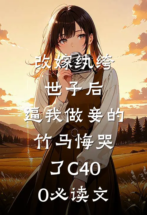 改嫁纨绔世子后，逼我做妾的竹马悔哭了C400必读文