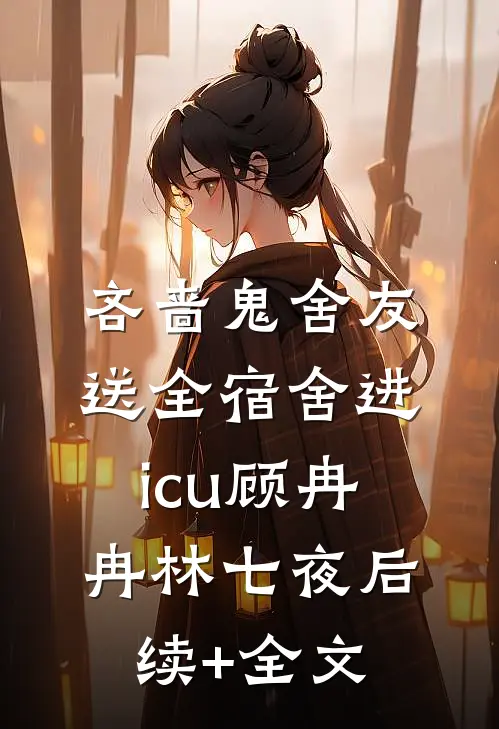 吝啬鬼舍友送全宿舍进icu顾冉冉林七夜后续+全文