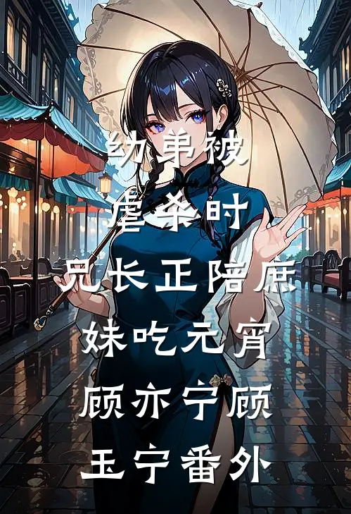 幼弟被虐杀时，兄长正陪庶妹吃元宵顾亦宁顾玉宁番外