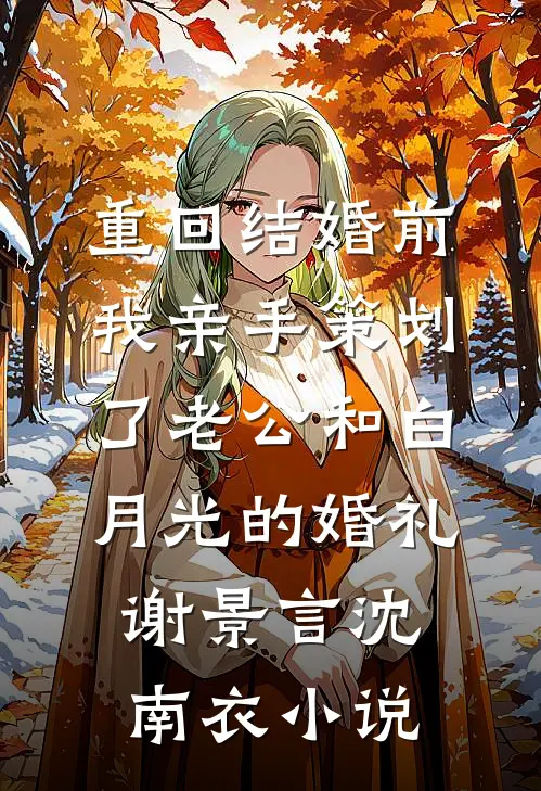 重回结婚前，我亲手策划了老公和白月光的婚礼谢景言沈南衣小说