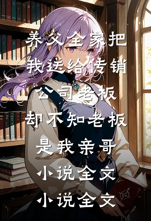 养父全家把我送给传销公司老板，却不知老板是我亲哥小说全文小说全文