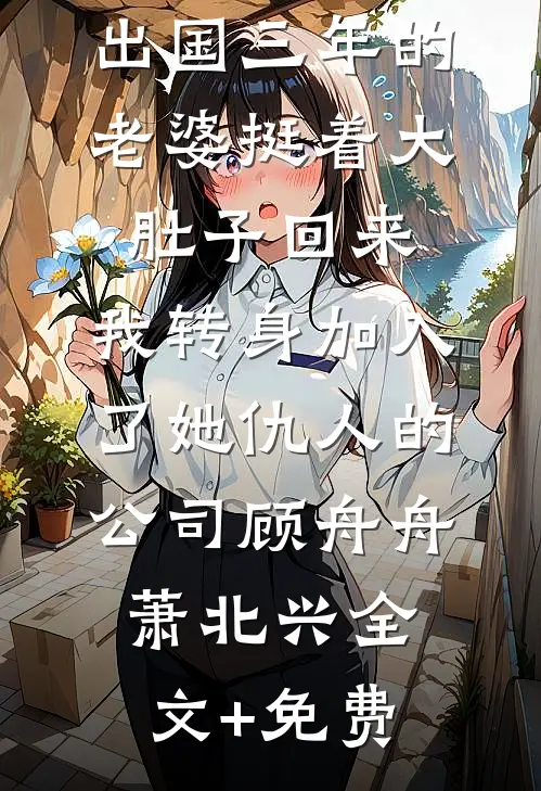出国三年的老婆挺着大肚子回来，我转身加入了她仇人的公司顾舟舟萧北兴全文+免费