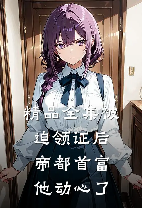 精品全集被迫领证后，帝都首富他动心了