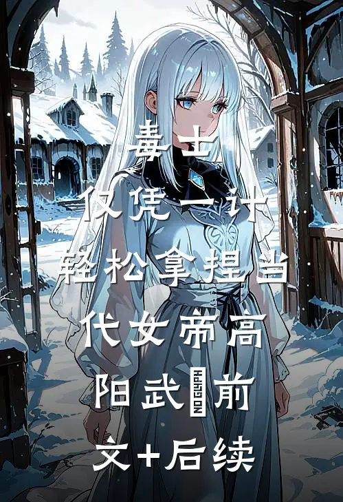 毒士：仅凭一计，轻松拿捏当代女帝高阳武曌前文+后续