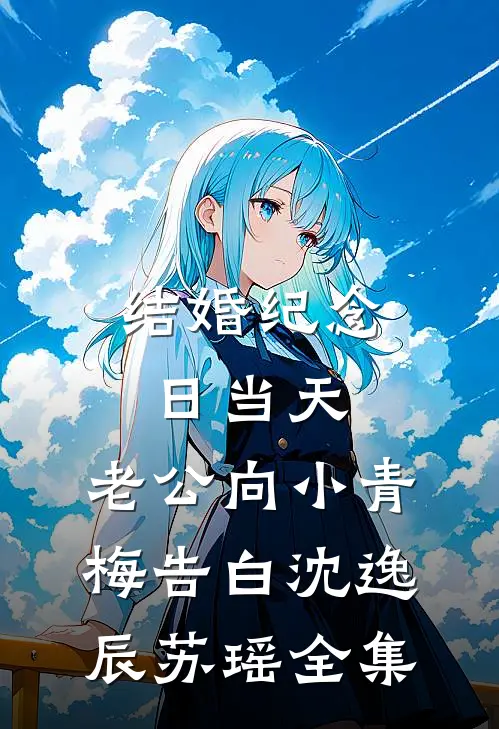 结婚纪念日当天，老公向小青梅告白沈逸辰苏瑶 全集