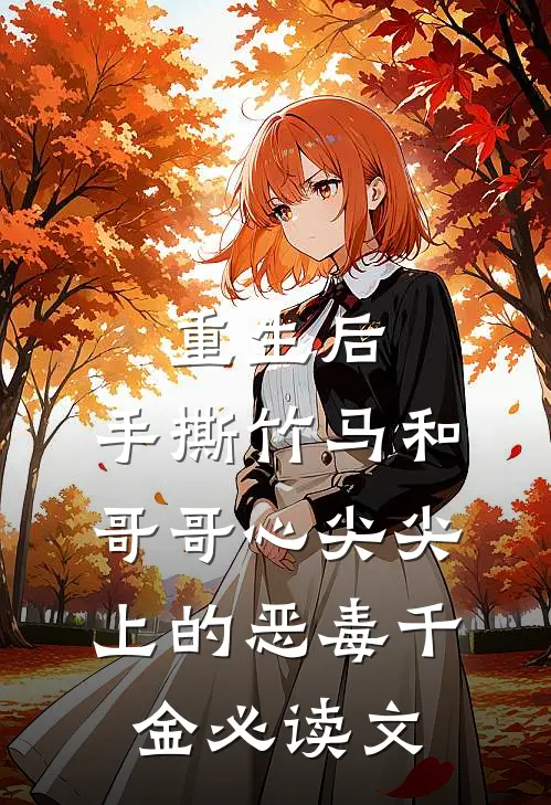 重生后，手撕竹马和哥哥心尖尖上的恶毒千金必读文