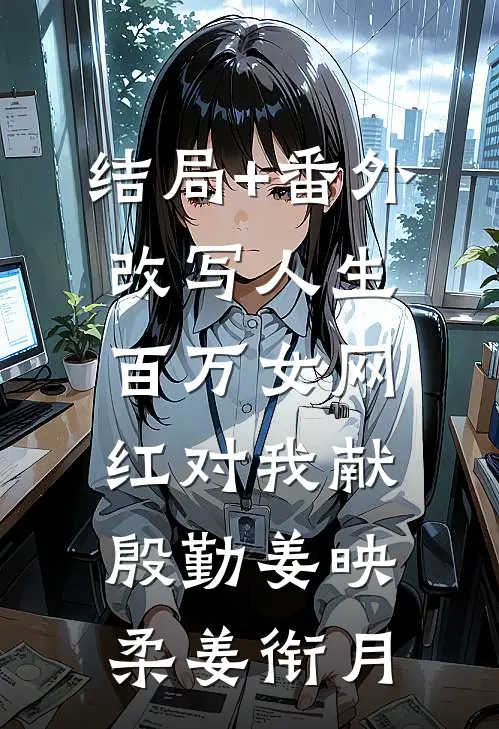 结局+番外改写人生，百万女网红对我献殷勤姜映柔姜衔月