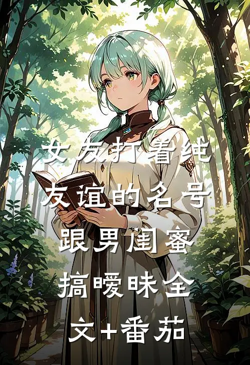 女友打着纯友谊的名号，跟男闺蜜搞暧昧全文+番茄